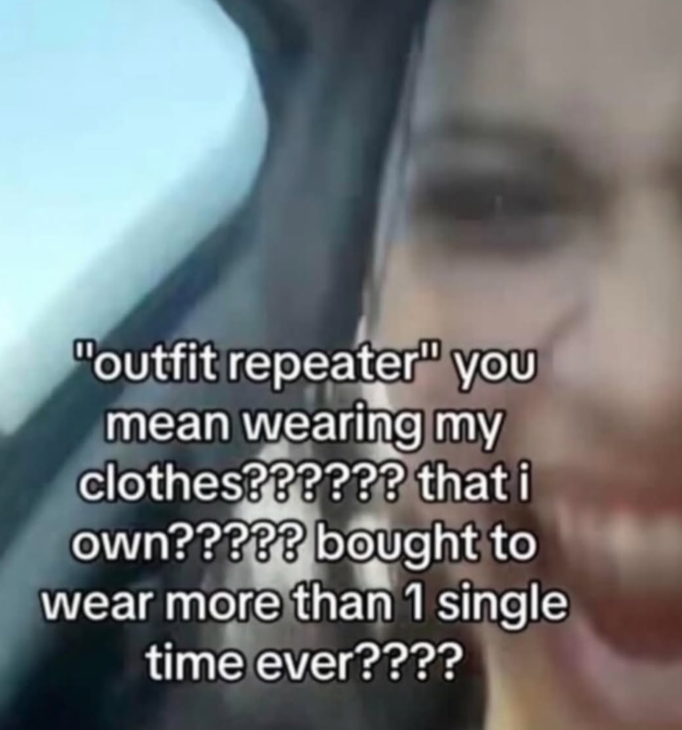 "outfit repeater" you mean wearing my clothes?????? that i own????? bought to wear more than 1 single time ever????