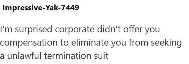 Impressive-Yak-7449 I'm surprised corporate didn't offer you compensation to eliminate you from seeking a unlawful termination suit