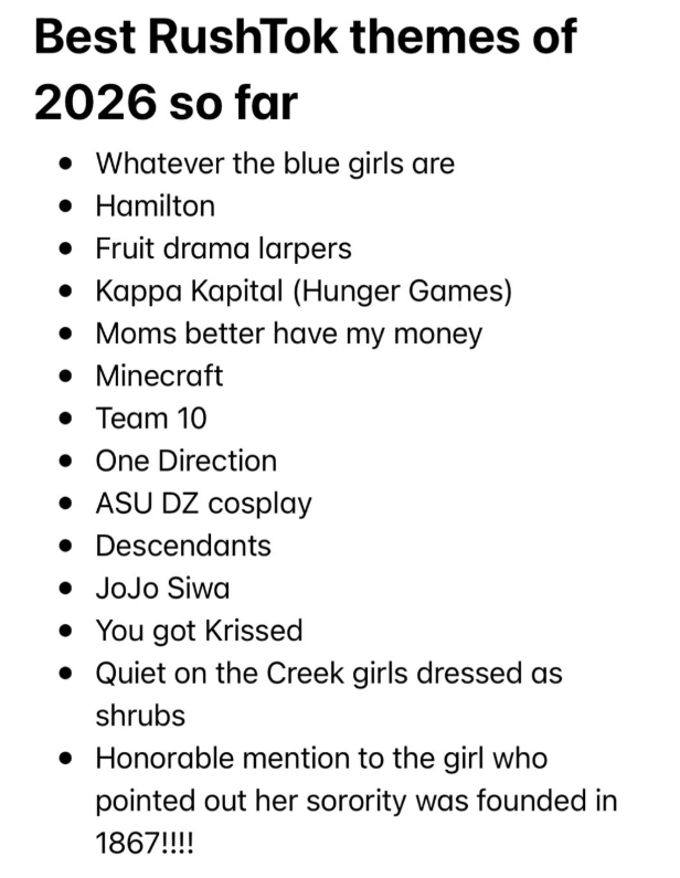 Best RushTok themes of 2026 so far • Whatever the blue girls are • Hamilton • Fruit drama larpers • Kappa Kapital (Hunger Games) • Moms better have my money • Minecraft • Team 10 • One Direction • ASU DZ cosplay • Descendants • JoJo Siwa • You got Krissed • Quiet on the Creek girls dressed as shrubs • Honorable mention to the girl who pointed out her sorority was founded in 1867!!!!