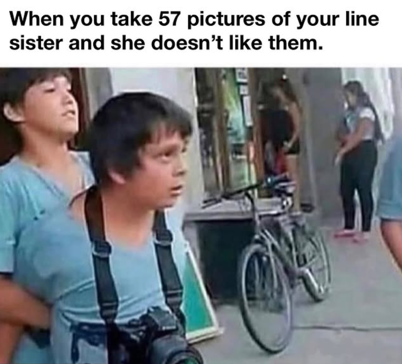When you take 57 pictures of your line sister and she doesn't like them.