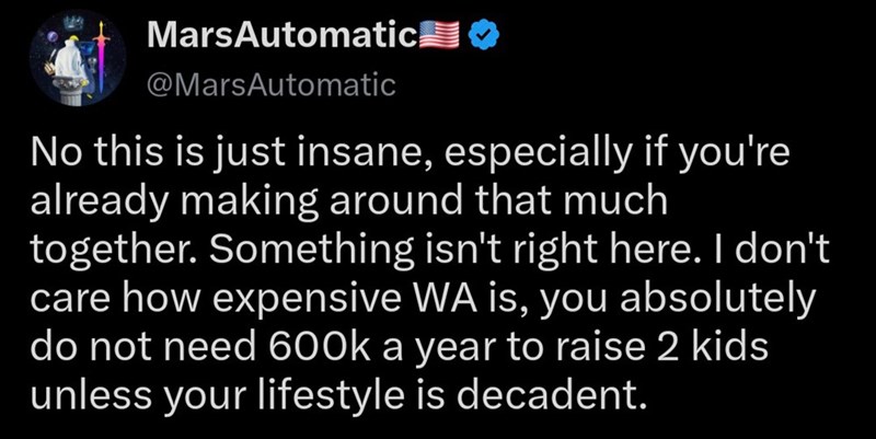 MarsAutomatic ❤ @MarsAutomatic No this is just insane, especially if you're already making around that much together. Something isn't right here. I don't care how expensive WA is, you absolutely do not need 600k a year to raise 2 kids unless your lifestyle is decadent.