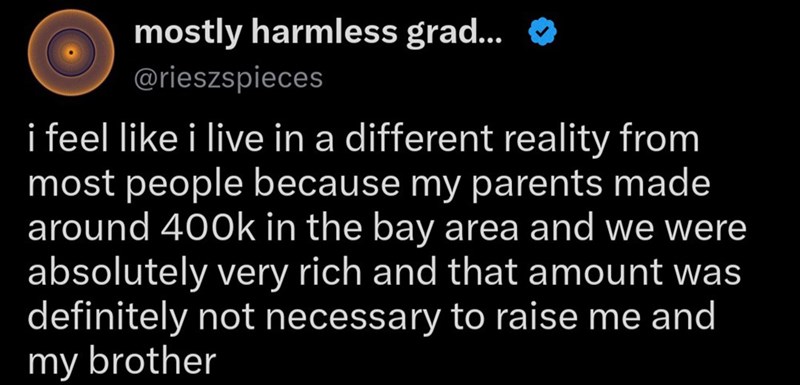 mostly harmless grad... ❤ @rieszspieces i feel like i live in a different reality from most people because my parents made around 400k in the bay area and we were absolutely very rich and that amount was definitely not necessary to raise me and my brother
