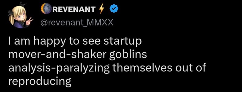 REVENANT 4 @revenant MMXX I am happy to see startup mover-and-shaker goblins analysis-paralyzing themselves out of reproducing