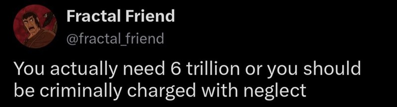 Fractal Friend @fractal friend You actually need 6 trillion or you should be criminally charged with neglect
