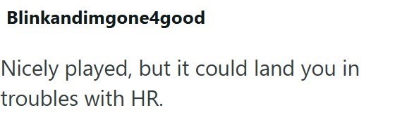 Blinkandimgone4good Nicely played, but it could land you in troubles with HR.