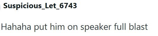 Suspicious_Let_6743 Hahaha put him on speaker full blast