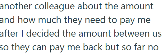 another colleague about the amount and how much they need to pay me after I decided the amount between us so they can pay me back but so far no