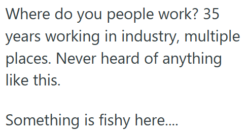Where do you people work? 35 years working in industry, multiple places. Never heard of anything like this. Something is fishy here....