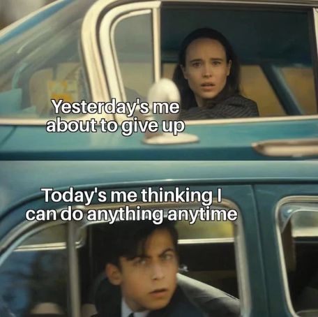 Yesterday's me about to give up Today's me thinking I can do anything anytime