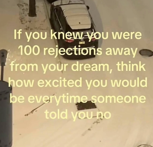 If you knew you were 100 rejections away from your dream, think how excited you would be everytime someone told you no