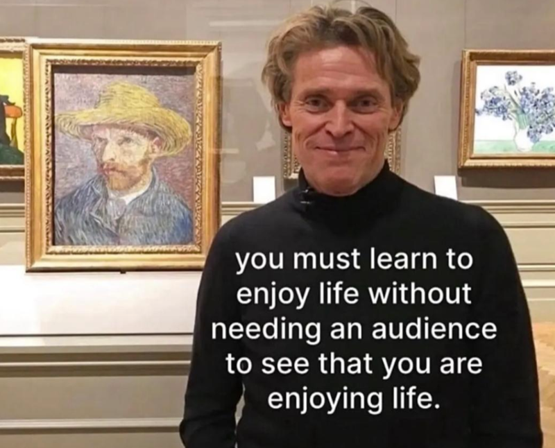 you must learn to enjoy life without needing an audience to see that you are enjoying life.