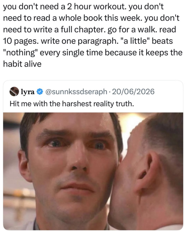 you don't need a 2 hour workout. you don't need to read a whole book this week. you don't need to write a full chapter. go for a walk. read 10 pages. write one paragraph. "a little" beats "nothing" every single time because it keeps the habit alive lyra @sunnkssdseraph. 20/06/2026 Hit me with the harshest reality truth.