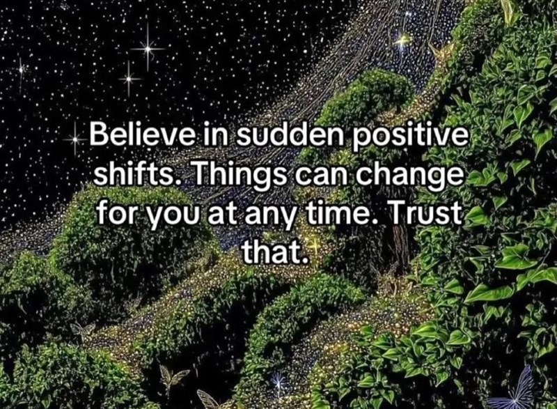 Believe in sudden positive shifts. Things can change for you at any time. Trust that.
