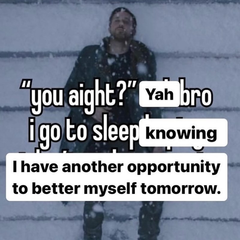 "you aight?" Yah bro i go to sleep knowing I have another opportunity to better myself tomorrow.