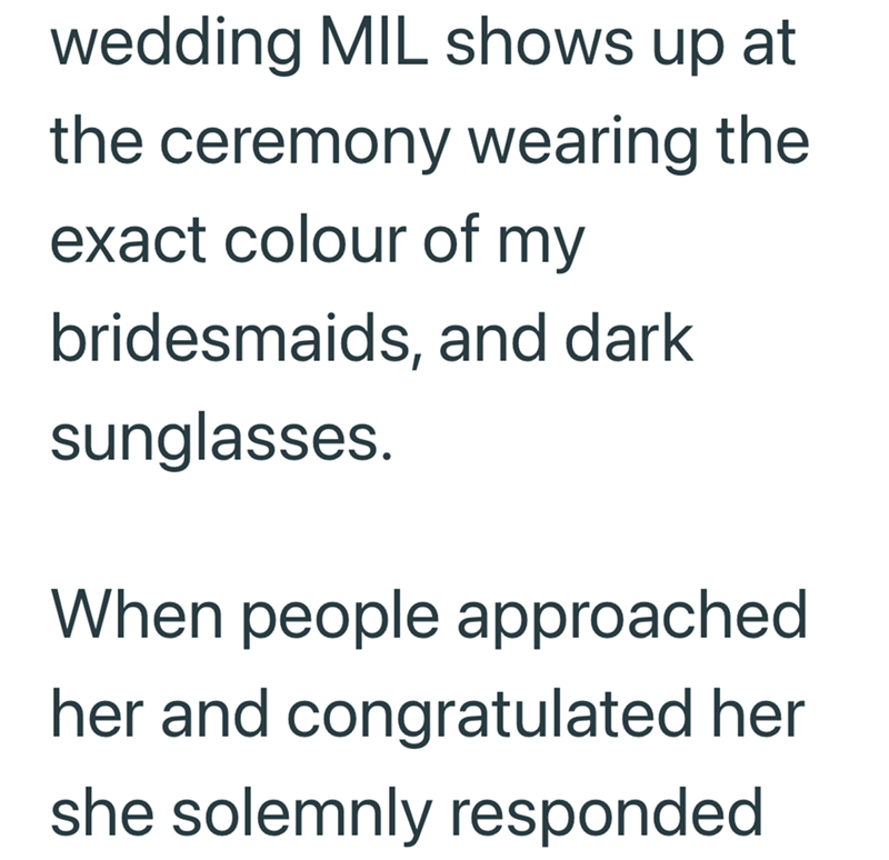 wedding MIL shows up at the ceremony wearing the exact colour of my bridesmaids, and dark sunglasses. When people approached her and congratulated her she solemnly responded