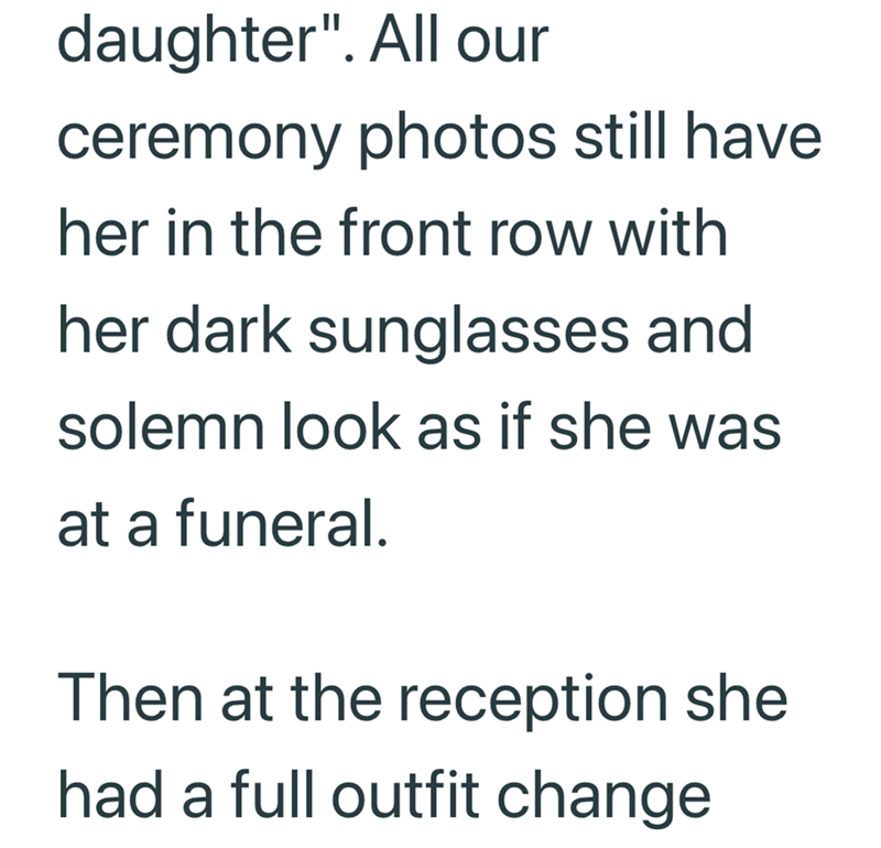 daughter". All our ceremony photos still have her in the front row with her dark sunglasses and solemn look as if she was at a funeral. Then at the reception she had a full outfit change