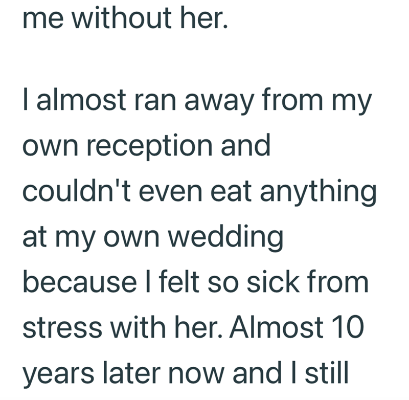 me without her. I almost ran away from my own reception and couldn't even eat anything at my own wedding because I felt so sick from stress with her. Almost 10 years later now and I still