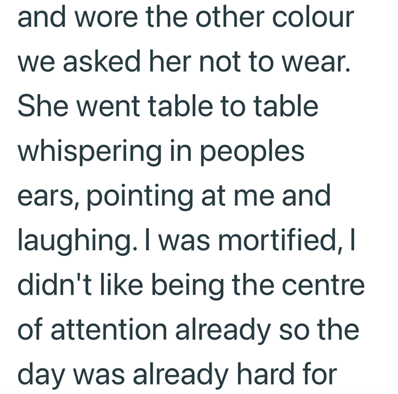 and wore the other colour we asked her not to wear. She went table to table whispering in peoples ears, pointing at me and laughing. I was mortified, I didn't like being the centre of attention already so the day was already hard for