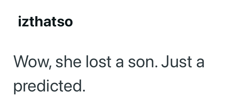 izthatso Wow, she lost a son. Just a predicted.