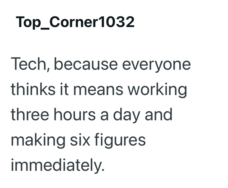 Top_Corner1032 Tech, because everyone thinks it means working three hours a day and making six figures immediately.