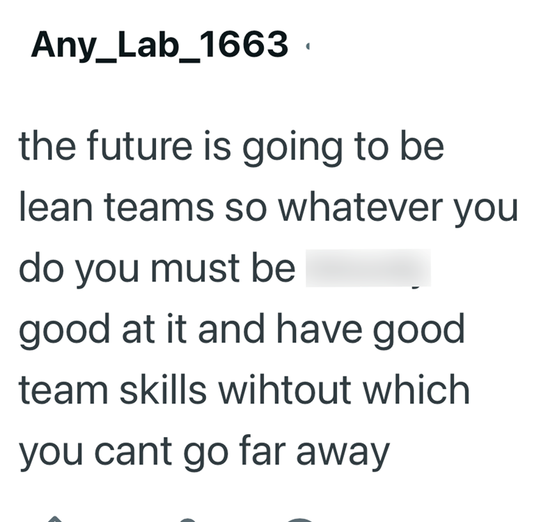 Any_Lab_1663 the future is going to be lean teams so whatever you do you must be good at it and have good team skills wihtout which you cant go far away