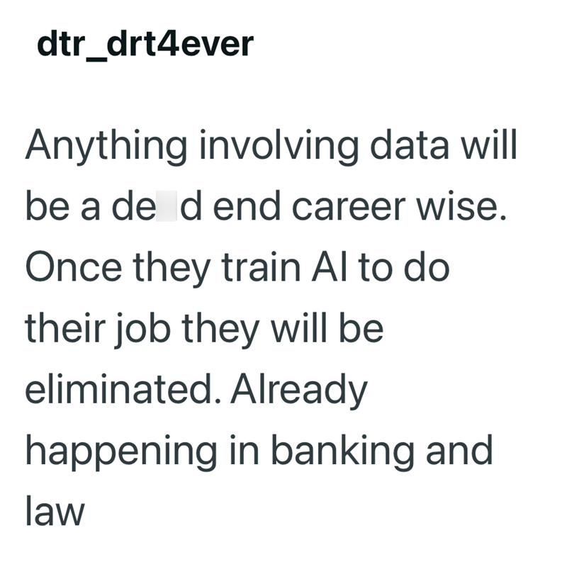 dtr_drt4ever Anything involving data will be a dead end career wise. Once they train Al to do their job they will be eliminated. Already happening in banking and law