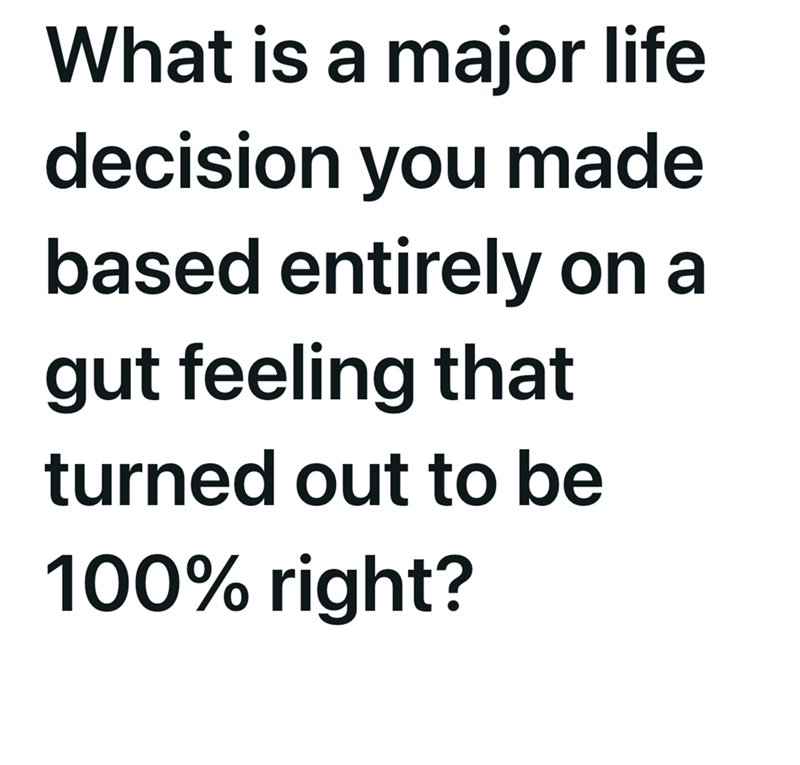 What is a major life decision you made based entirely on a gut feeling that turned out to be 100% right?