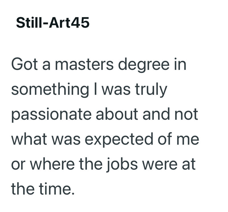 Still-Art45 Got a masters degree in something I was truly passionate about and not what was expected of me or where the jobs were at the time.