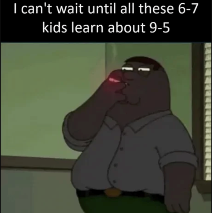 I can't wait until all these 6-7 kids learn about 9-5