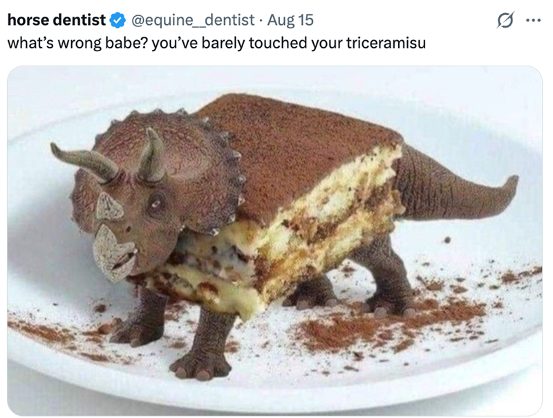 horse dentist @equine_dentist • Aug 15 . what's wrong babe? you've barely touched your triceramisu Q ...
