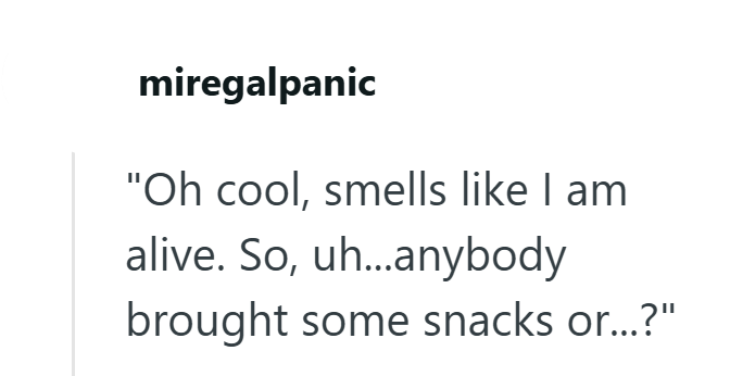 miregalpanic "Oh cool, smells like I am alive. So, uh...anybody brought some snacks or...?"