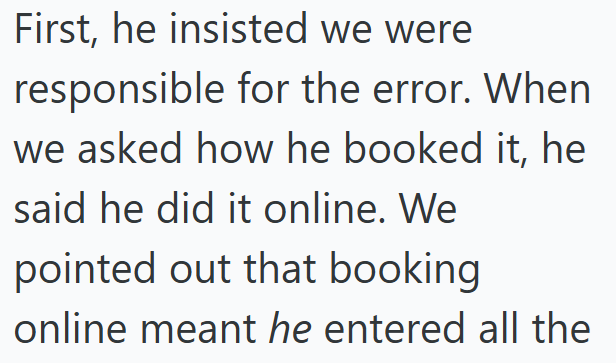 First, he insisted we were responsible for the error. When we asked how he booked it, he said he did it online. We pointed out that booking online meant he entered all the