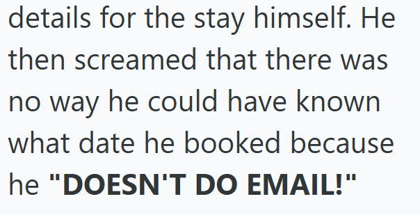 details for the stay himself. He then screamed that there was no way he could have known what date he booked because he "DOESN'T DO EMAIL!"
