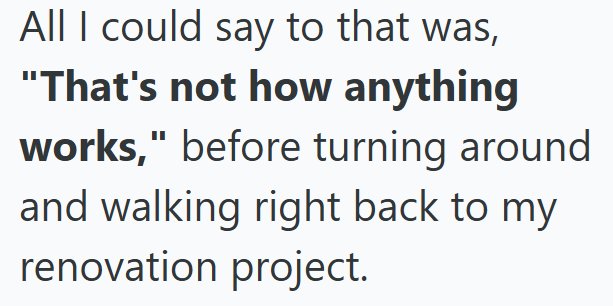All I could say to that was, "That's not how anything works," before turning around and walking right back to my renovation project.