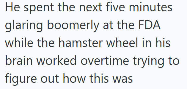 He spent the next five minutes glaring boomerly at the FDA while the hamster wheel in his brain worked overtime trying to figure out how this was