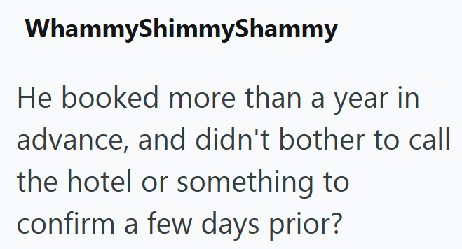 WhammyShimmyShammy He booked more than a year in advance, and didn't bother to call the hotel or something to confirm a few days prior?