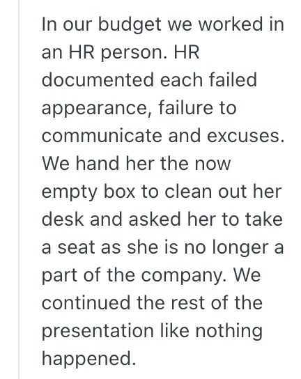 In our budget we worked in an HR person. HR documented each failed appearance, failure to communicate and excuses. We hand her the now empty box to clean out her desk and asked her to take a seat as she is no longer a part of the company. We continued the rest of the presentation like nothing happened.