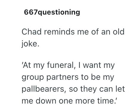 667questioning Chad reminds me of an old joke. 'At my funeral, I want my group partners to be my pallbearers, so they can let me down one more time.