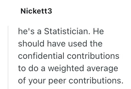 Nickett3 he's a Statistician. He should have used the confidential contributions to do a weighted average of your peer contributions.