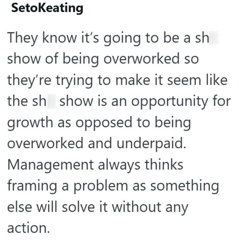 SetoKeating They know it's going to be a sh show of being overworked so they're trying to make it seem like the sh show is an opportunity for growth as opposed to being overworked and underpaid. Management always thinks framing a problem as something else will solve it without any action.