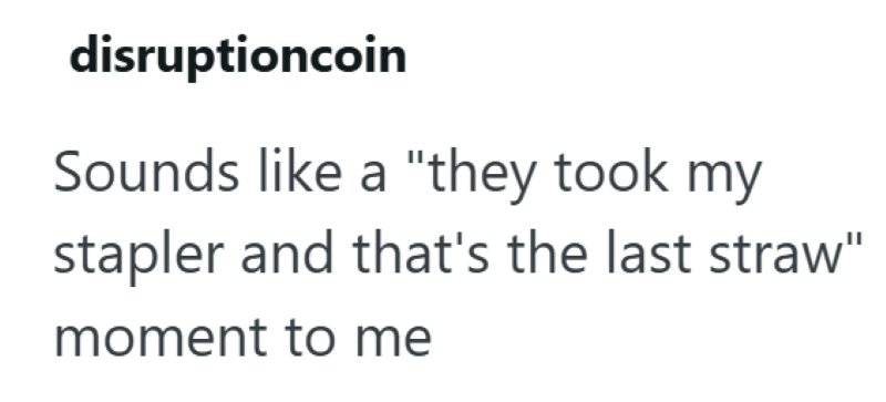 disruptioncoin Sounds like a "they took my stapler and that's the last straw" moment to me