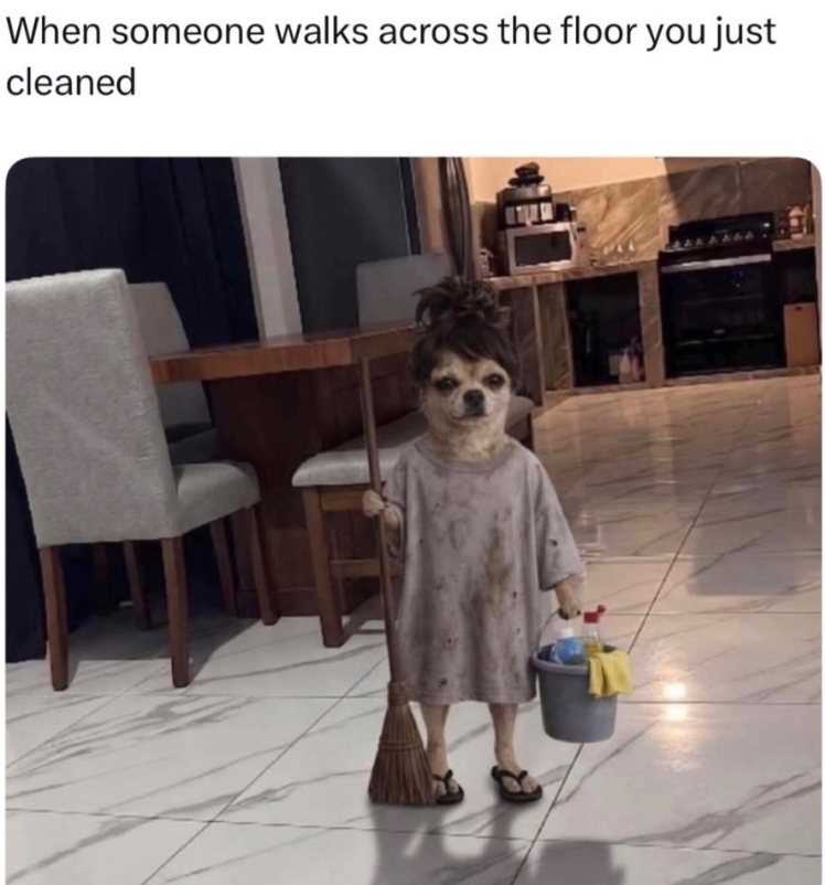 When someone walks across the floor you just cleaned