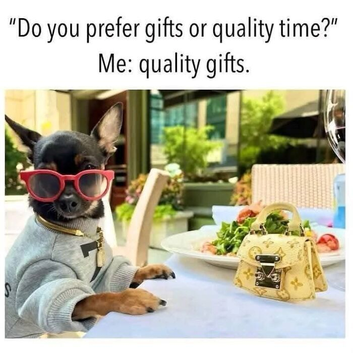 "Do you prefer gifts or quality time?" Me: quality gifts.