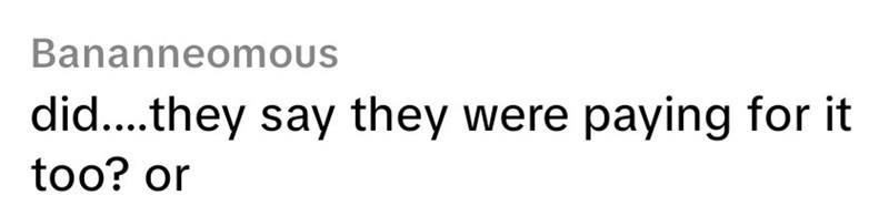 Bananneomous did....they say they were paying for it too? or