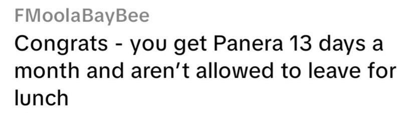 FMoolaBayBee - Congrats you get Panera 13 days a month and aren't allowed to leave for lunch