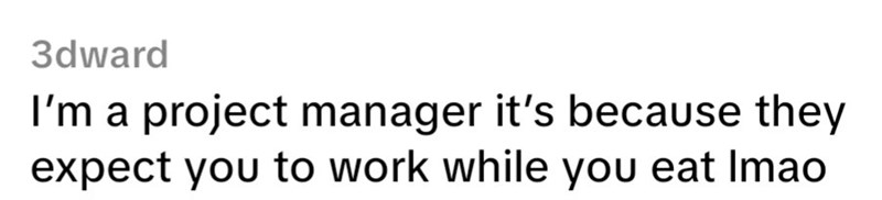 3dward I'm a project manager it's because they expect you to work while you eat Imao
