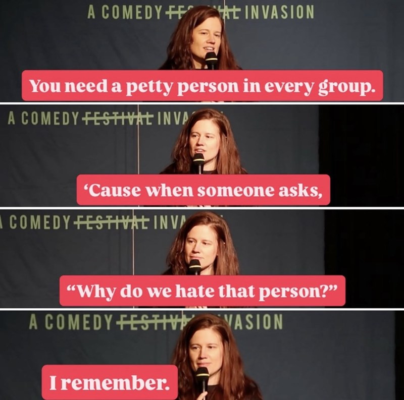 A COMEDY FF AL INVASION You need a petty person in every group. A COMEDY FESTIVAL INVA 'Cause when someone asks, A COMEDY FESTIVAL INVA "Why do we hate that person?" A COMEDY FESTIV I remember. VASION