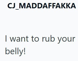 CJ_MADDAFFAKKA I want to rub your belly!
