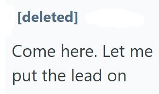 [deleted] Come here. Let me put the lead on