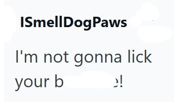 ISmellDogPaws I'm not gonna lick your b !!